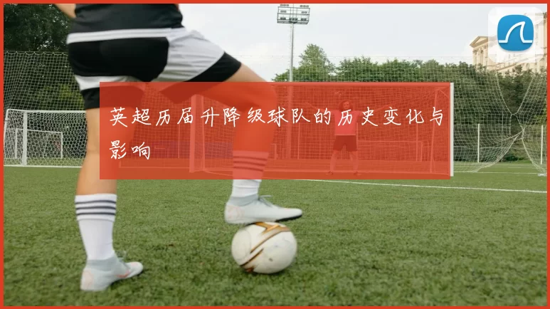 英超历届升降级球队的历史变化与影响