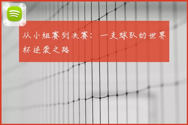 从小组赛到决赛：一支球队的世界杯逆袭之路