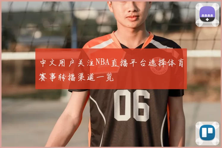 中文用户关注NBA直播平台选择体育赛事转播渠道一览