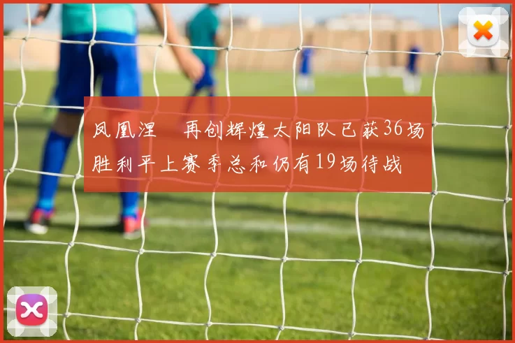 凤凰涅槃再创辉煌太阳队已获36场胜利平上赛季总和仍有19场待战