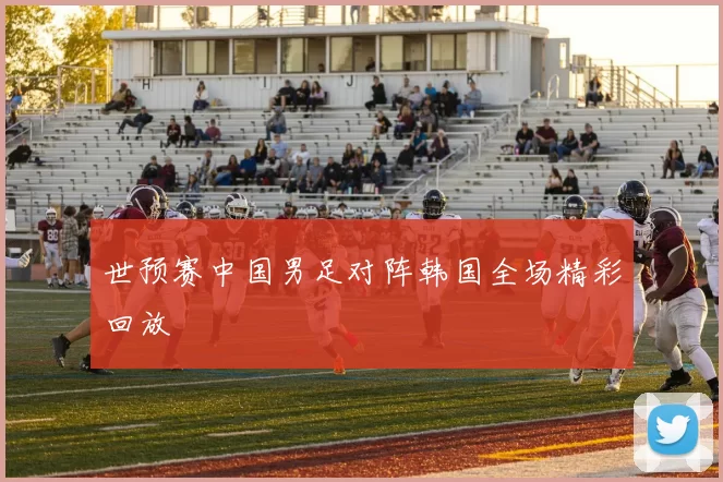 世预赛中国男足对阵韩国全场精彩回放