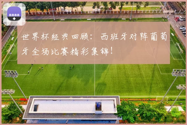 世界杯经典回顾：西班牙对阵葡萄牙全场比赛精彩集锦！