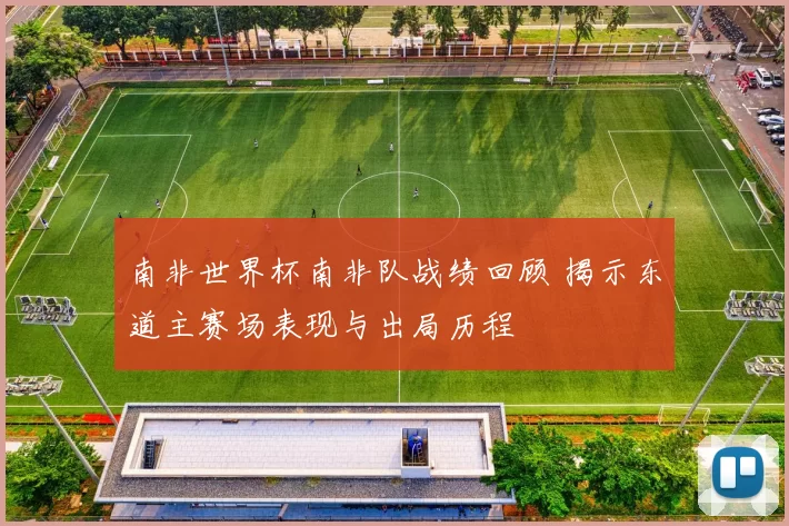南非世界杯南非队战绩回顾 揭示东道主赛场表现与出局历程