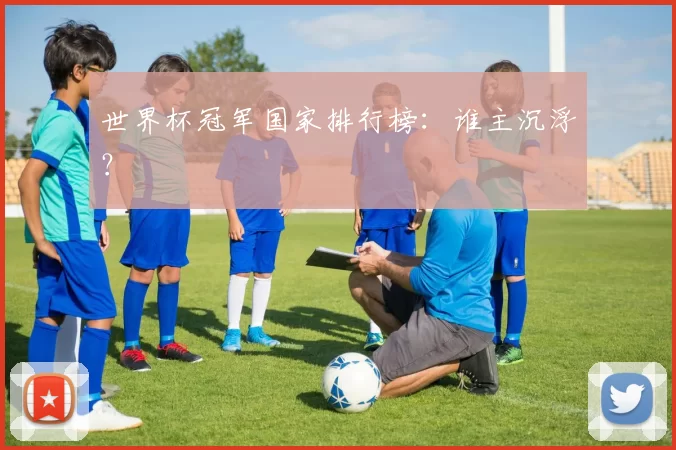 世界杯冠军国家排行榜：谁主沉浮？