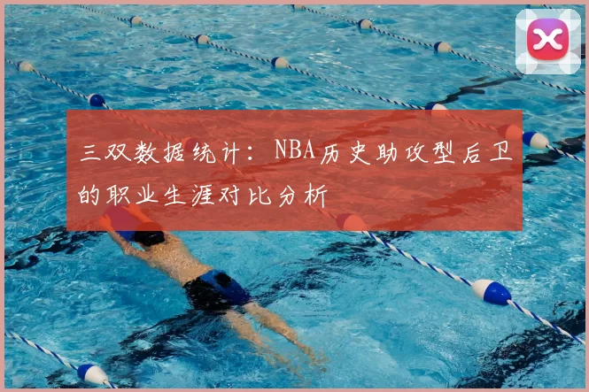 三双数据统计：NBA历史助攻型后卫的职业生涯对比分析
