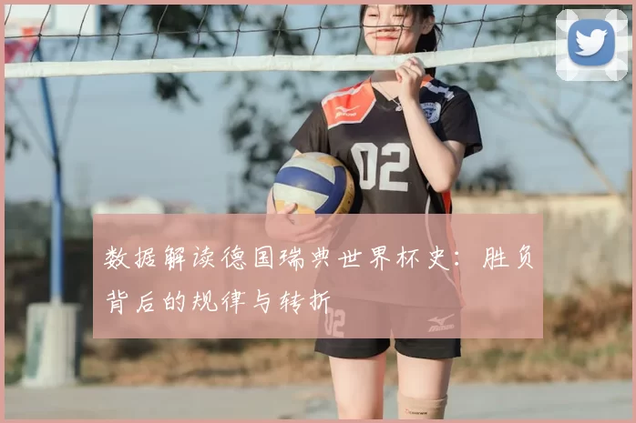 数据解读德国瑞典世界杯史：胜负背后的规律与转折