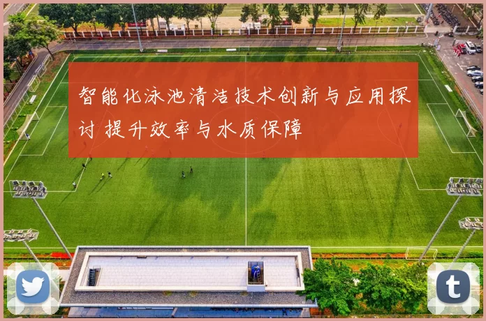 智能化泳池清洁技术创新与应用探讨 提升效率与水质保障