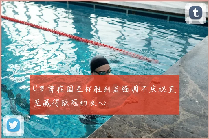 C罗曾在国王杯胜利后强调不庆祝直至赢得欧冠的决心