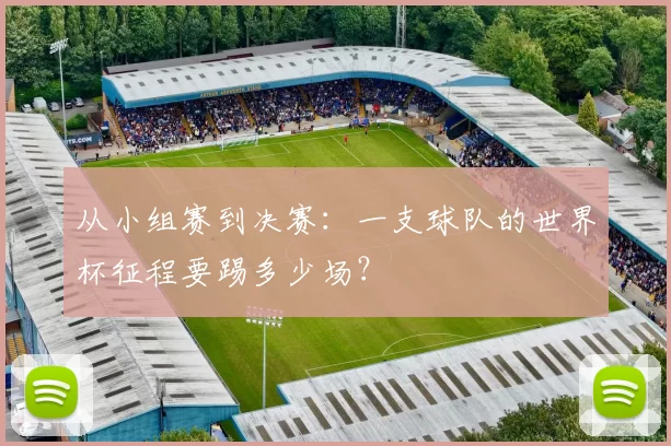 从小组赛到决赛：一支球队的世界杯征程要踢多少场？