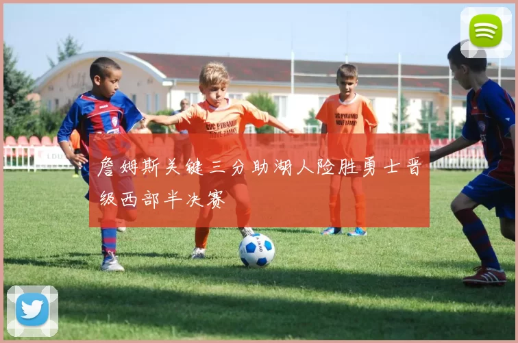 詹姆斯关键三分助湖人险胜勇士晋级西部半决赛