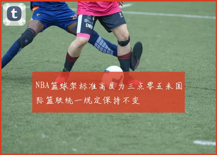NBA篮球架标准高度为三点零五米国际篮联统一规定保持不变