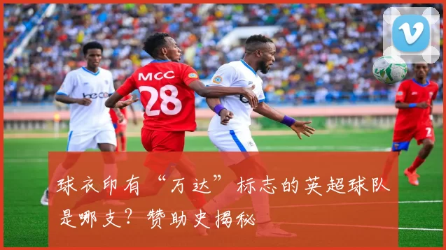 球衣印有“万达”标志的英超球队是哪支？赞助史揭秘