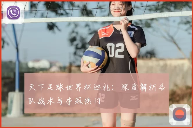 天下足球世界杯巡礼:深度解析各队战术与夺冠热门