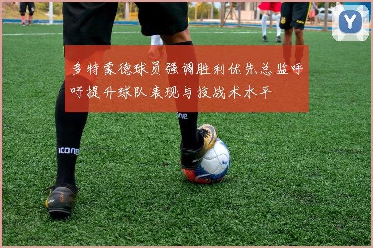 多特蒙德球员强调胜利优先总监呼吁提升球队表现与技战术水平