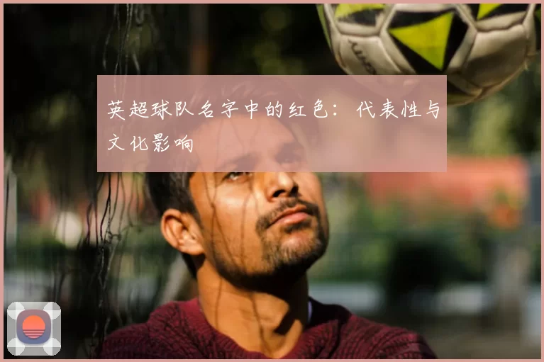 英超球队名字中的红色：代表性与文化影响