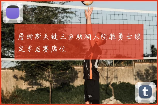 詹姆斯关键三分助湖人险胜勇士锁定季后赛席位