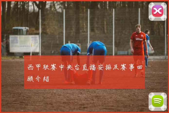 西甲联赛中央台直播安排及赛事回顾介绍