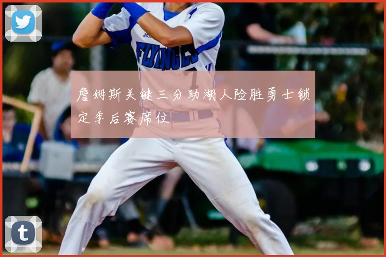 詹姆斯关键三分助湖人险胜勇士锁定季后赛席位