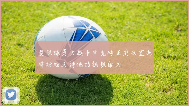 曼联球员力挺卡里克转正更衣室老将纷纷支持他的执教能力