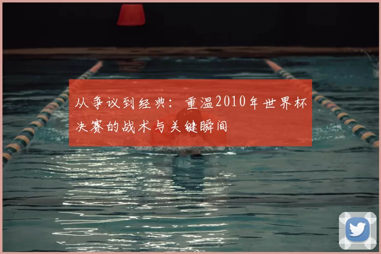 从争议到经典：重温2010年世界杯决赛的战术与关键瞬间