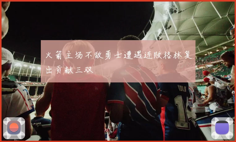 火箭主场不敌勇士遭遇连败格林复出贡献三双