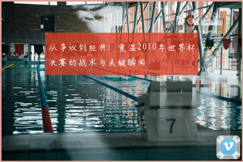 从争议到经典:重温2010年世界杯决赛的战术与关键瞬间