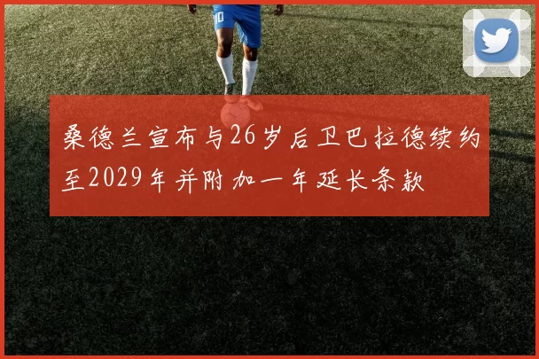 桑德兰宣布与26岁后卫巴拉德续约至2029年并附加一年延长条款