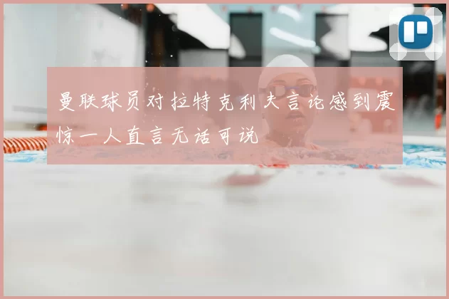 曼联球员对拉特克利夫言论感到震惊一人直言无话可说