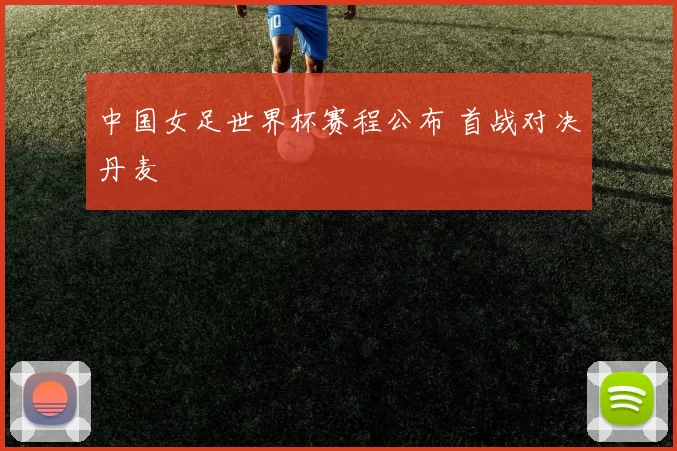 中国女足世界杯赛程公布 首战对决丹麦