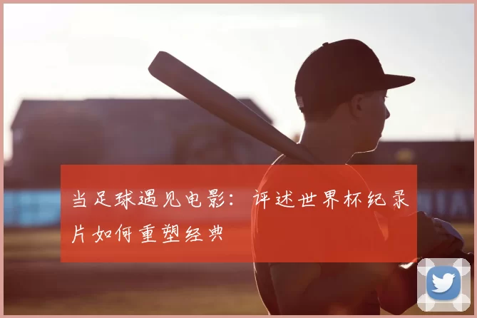 当足球遇见电影:评述世界杯纪录片如何重塑经典