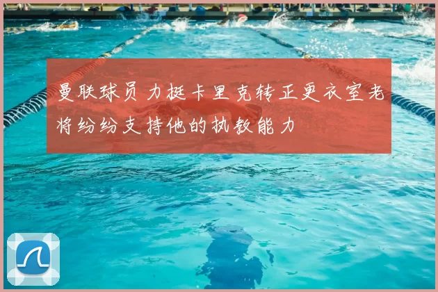 曼联球员力挺卡里克转正更衣室老将纷纷支持他的执教能力