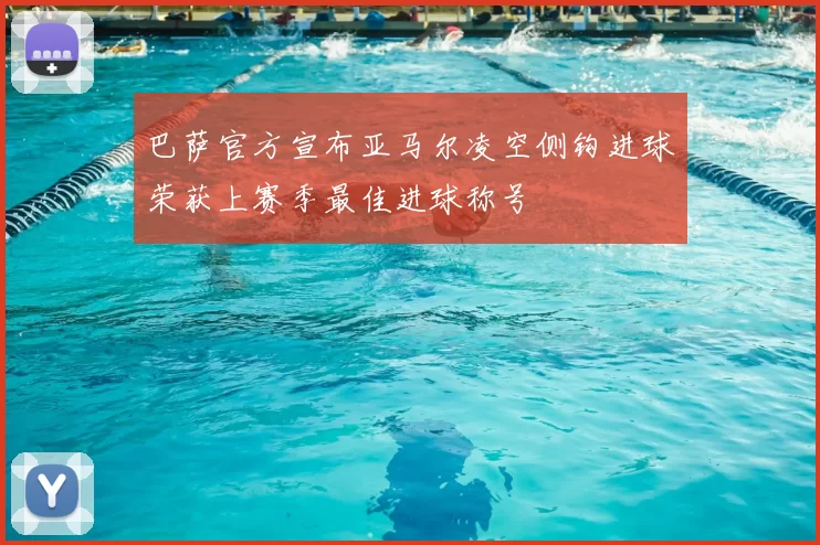 巴萨官方宣布亚马尔凌空侧钩进球荣获上赛季最佳进球称号