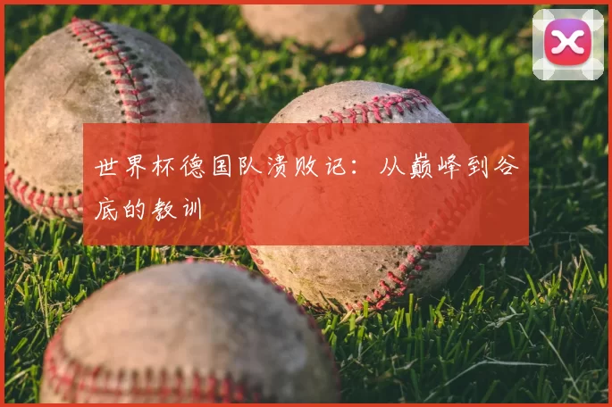 世界杯德国队溃败记:从巅峰到谷底的教训