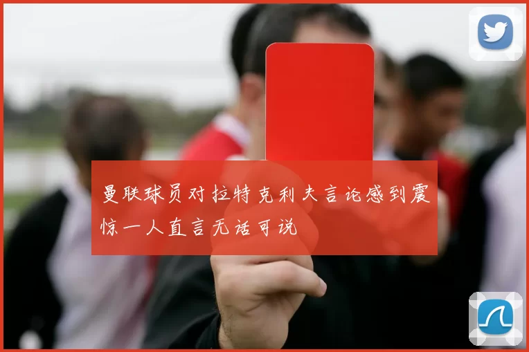 曼联球员对拉特克利夫言论感到震惊一人直言无话可说