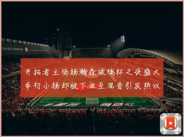 开拓者主场杨瀚森玻璃杯之夜盛大举行小杨却被下放至混音引发热议
