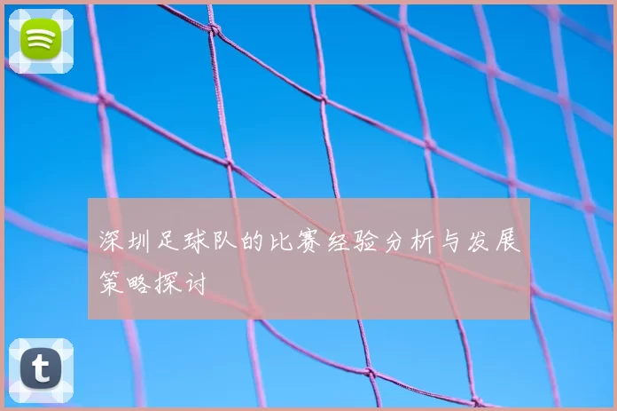 深圳足球队的比赛经验分析与发展策略探讨