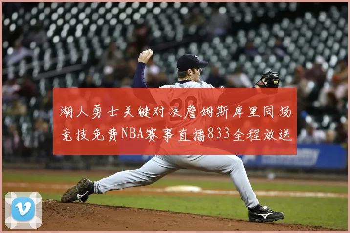 湖人勇士关键对决詹姆斯库里同场竞技免费NBA赛事直播833全程放送