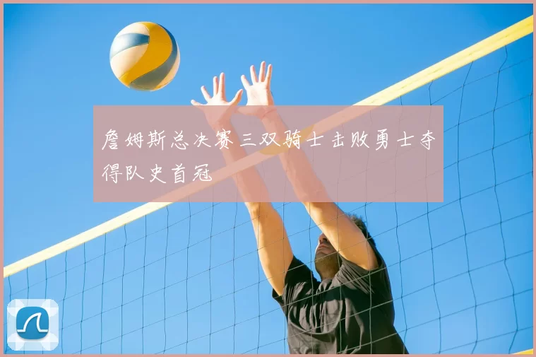 詹姆斯总决赛三双骑士击败勇士夺得队史首冠