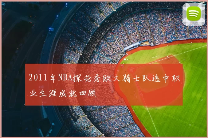 2011年NBA探花秀欧文骑士队选中职业生涯成就回顾