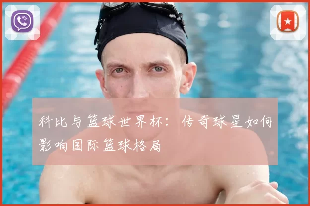 科比与篮球世界杯：传奇球星如何影响国际篮球格局