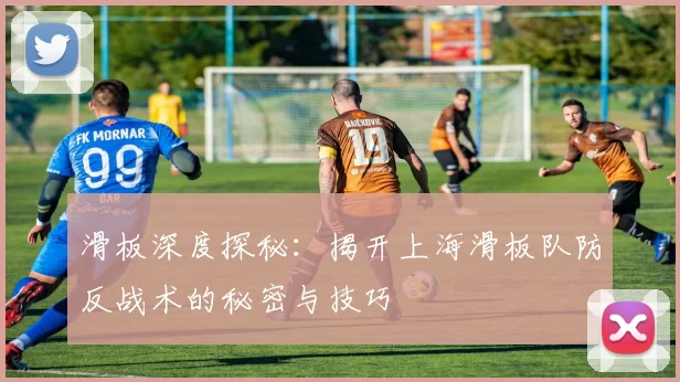 滑板深度探秘：揭开上海滑板队防反战术的秘密与技巧