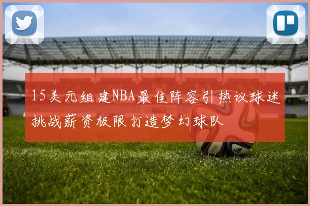 15美元组建NBA最佳阵容引热议球迷挑战薪资极限打造梦幻球队