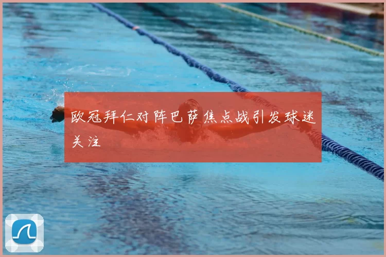 欧冠拜仁对阵巴萨焦点战引发球迷关注