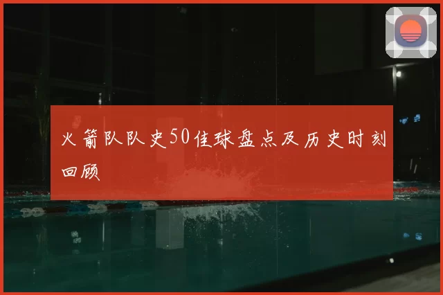 火箭队队史50佳球盘点及历史时刻回顾