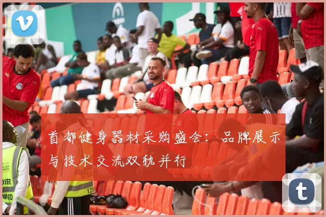 首都健身器材采购盛会：品牌展示与技术交流双轨并行