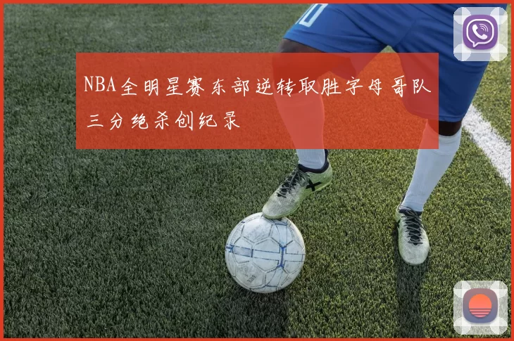 NBA全明星赛东部逆转取胜字母哥队三分绝杀创纪录