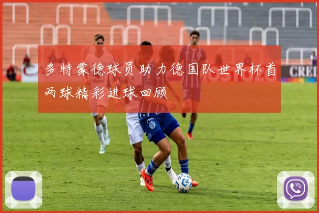 多特蒙德球员助力德国队世界杯首两球精彩进球回顾