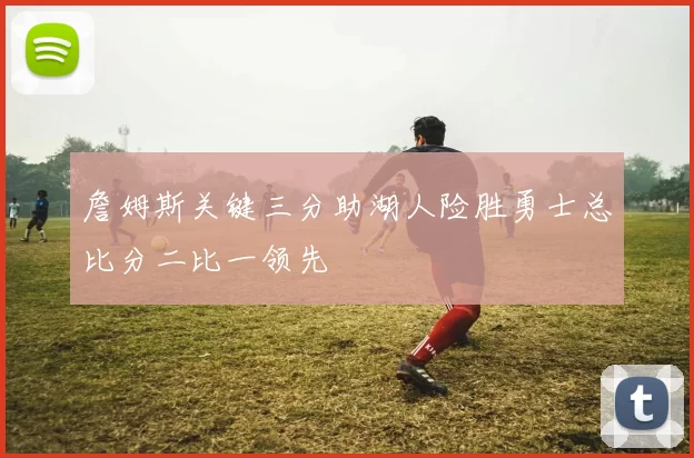 詹姆斯关键三分助湖人险胜勇士总比分二比一领先