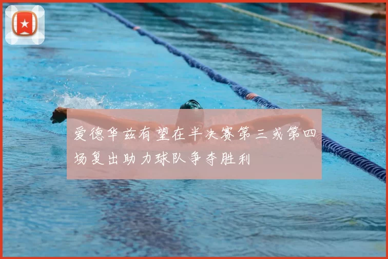 爱德华兹有望在半决赛第三或第四场复出助力球队争夺胜利