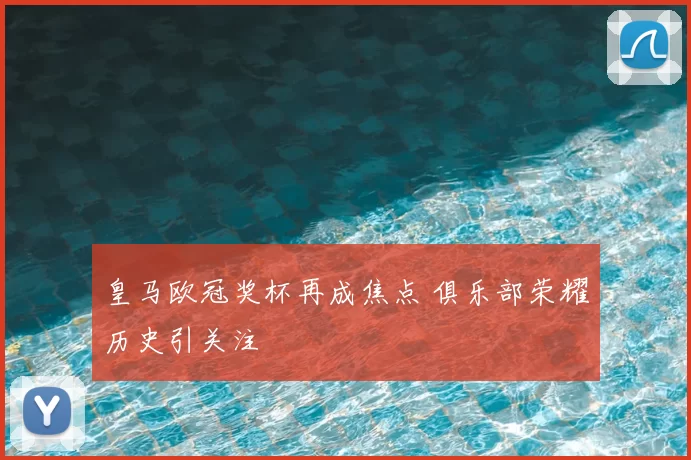 皇马欧冠奖杯再成焦点 俱乐部荣耀历史引关注